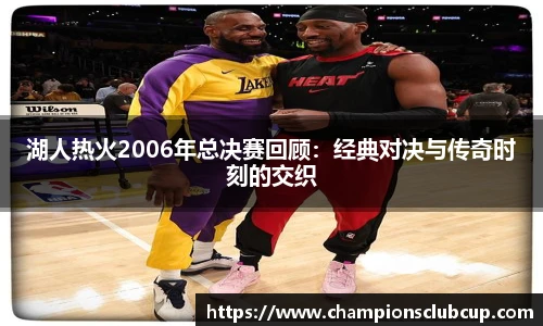 湖人热火2006年总决赛回顾：经典对决与传奇时刻的交织
