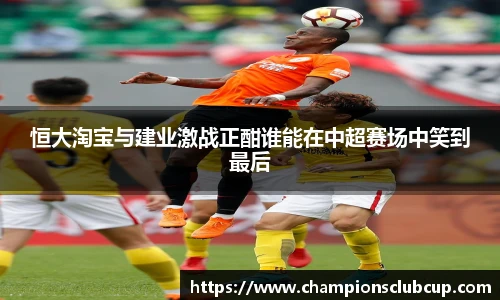 恒大淘宝与建业激战正酣谁能在中超赛场中笑到最后