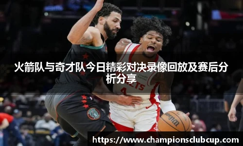 火箭队与奇才队今日精彩对决录像回放及赛后分析分享