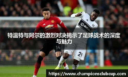 特温特与阿尔的激烈对决揭示了足球战术的深度与魅力